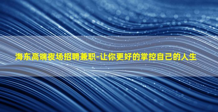 海东高端夜场招聘兼职-让你更好的掌控自己的人生